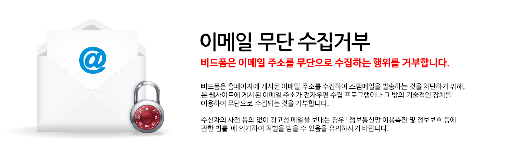 1. 비드폼은 홈페이지에 게시된 이메일 주소를 수집하여 스팸메일을 발송하는 것을 차단하기 위해, 본 웹사이트에 게시된 이메일 주소가 전자우편 수집 프로그램이나 그 밖의 기술적인 장치를 이용하여 무단으로 수집되는 것을 거부합니다.
2. 수신자의 사전 동의 없이 광고성 메일을 보내는 경우 「정보통신망 이용촉진 및 정보보호 등에 관한 법률」에 의거하여 처벌을 받을 수 있음을 유의하시기 바랍니다.